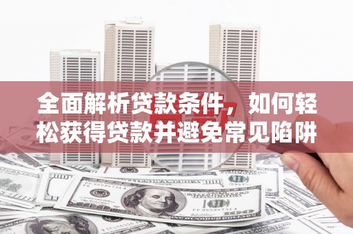 道县全面解析贷款条件，如何轻松获得贷款并避免常见陷阱