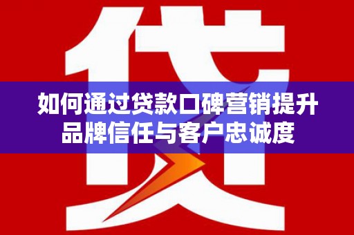 道县如何通过贷款口碑营销提升品牌信任与客户忠诚度