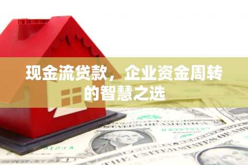 道县现金流贷款，企业资金周转的智慧之选
