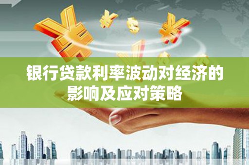 道县银行贷款利率波动对经济的影响及应对策略