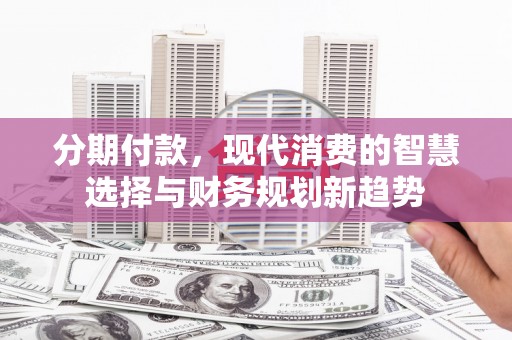 道县分期付款，现代消费的智慧选择与财务规划新趋势