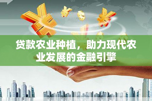 道县贷款农业种植，助力现代农业发展的金融引擎