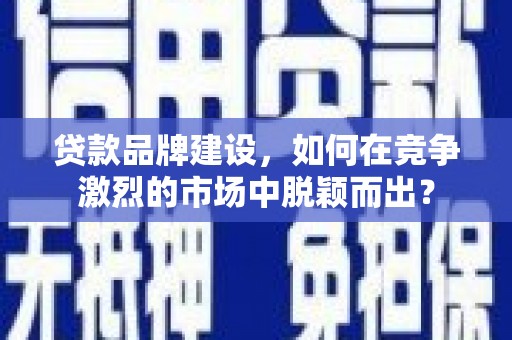 道县贷款品牌建设，如何在竞争激烈的市场中脱颖而出？