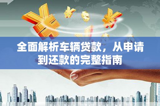 道县全面解析车辆贷款，从申请到还款的完整指南
