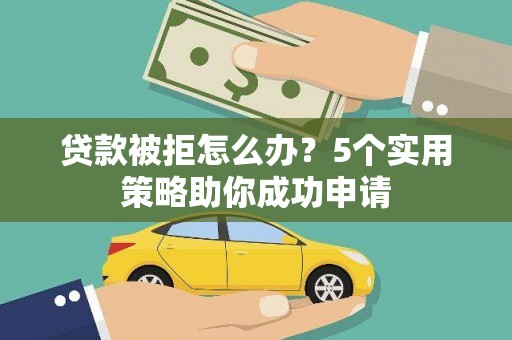 道县贷款被拒怎么办？5个实用策略助你成功申请
